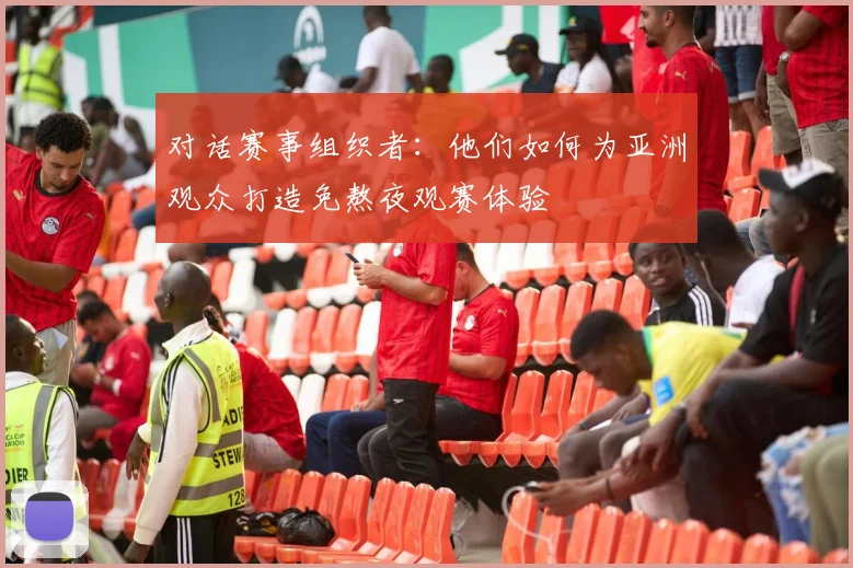 对话赛事组织者：他们如何为亚洲观众打造免熬夜观赛体验