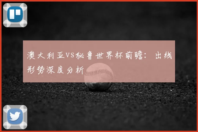 澳大利亚vs秘鲁世界杯前瞻：出线形势深度分析