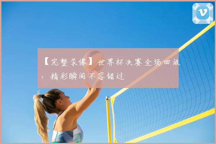 【完整录像】世界杯决赛全场回放，精彩瞬间不容错过