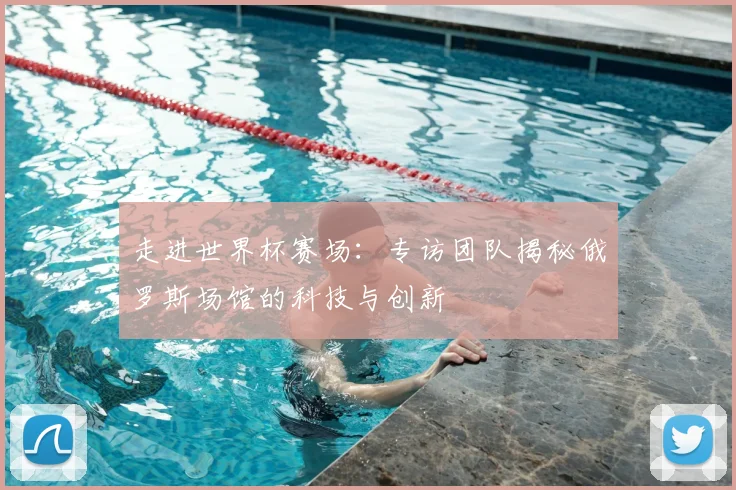 走进世界杯赛场:专访团队揭秘俄罗斯场馆的科技与创新