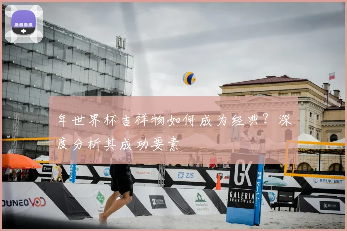 年世界杯吉祥物如何成为经典？深度分析其成功要素