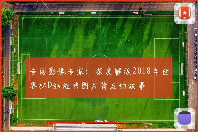 专访影像专家：深度解读2018年世界杯D组经典图片背后的故事