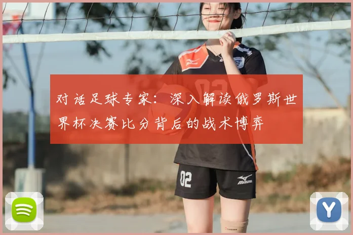 对话足球专家：深入解读俄罗斯世界杯决赛比分背后的战术博弈