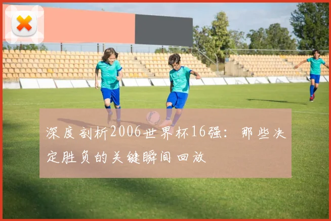 深度剖析2006世界杯16强：那些决定胜负的关键瞬间回放