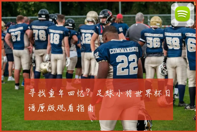 寻找童年回忆？足球小将世界杯日语原版观看指南