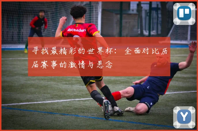 寻找最精彩的世界杯：全面对比历届赛事的激情与悬念