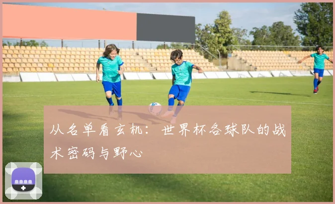 从名单看玄机：世界杯各球队的战术密码与野心