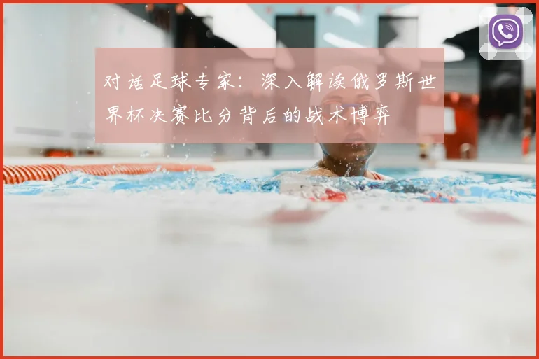 对话足球专家：深入解读俄罗斯世界杯决赛比分背后的战术博弈