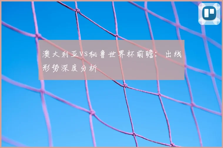 澳大利亚vs秘鲁世界杯前瞻:出线形势深度分析