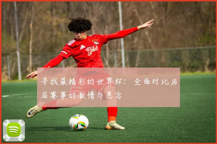 寻找最精彩的世界杯：全面对比历届赛事的激情与悬念