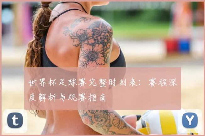 世界杯足球赛完整时刻表:赛程深度解析与观赛指南