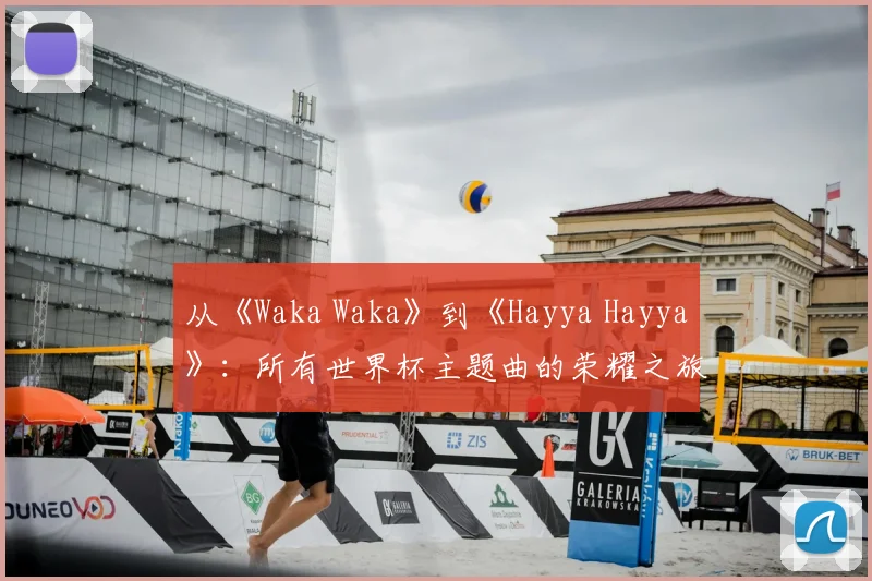从《Waka Waka》到《Hayya Hayya》：所有世界杯主题曲的荣耀之旅