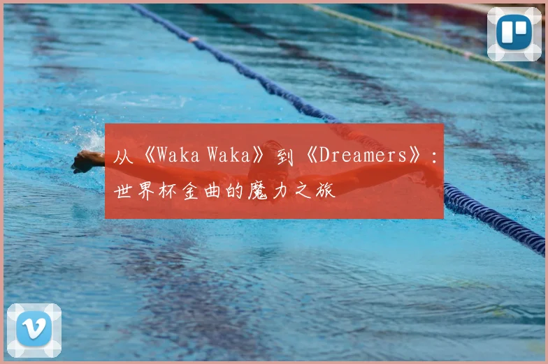 从《Waka Waka》到《Dreamers》：世界杯金曲的魔力之旅