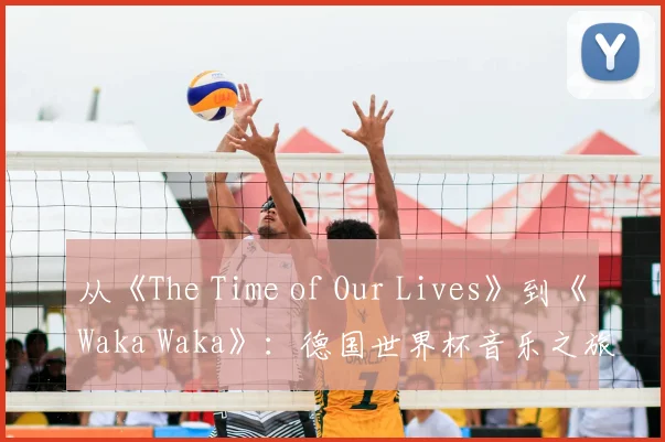 从《The Time of Our Lives》到《Waka Waka》：德国世界杯音乐之旅