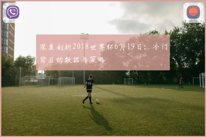 深度剖析2018世界杯6月19日：冷门背后的数据与策略