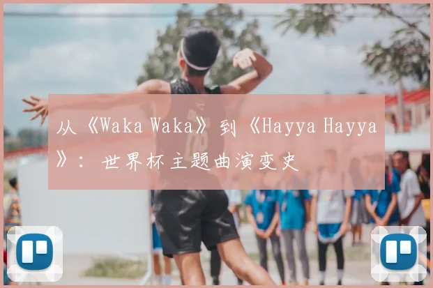 从《Waka Waka》到《Hayya Hayya》：世界杯主题曲演变史