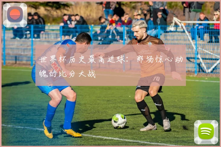 世界杯历史最高进球：那场惊心动魄的比分大战