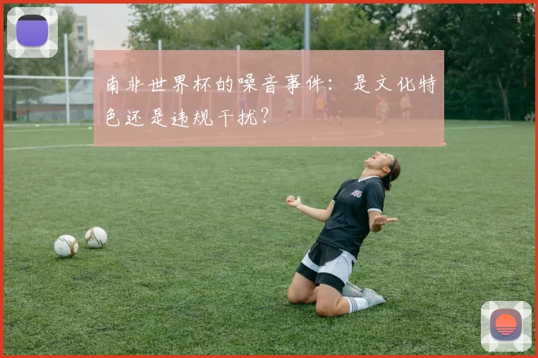南非世界杯的噪音事件：是文化特色还是违规干扰？
