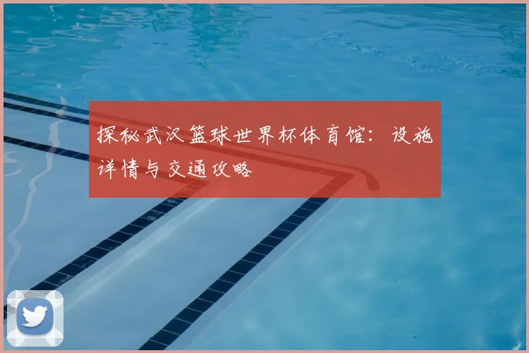 探秘武汉篮球世界杯体育馆:设施详情与交通攻略