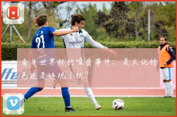南非世界杯的噪音事件:是文化特色还是违规干扰?