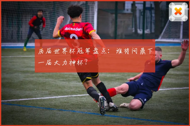 历届世界杯冠军盘点：谁将问鼎下一届大力神杯？