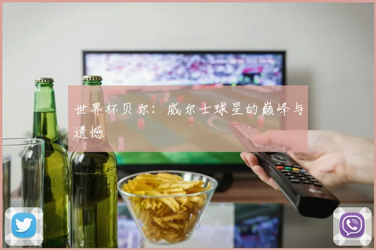 世界杯贝尔:威尔士球星的巅峰与遗憾