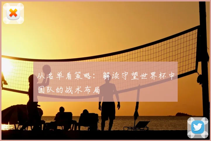 从名单看策略：解读守望世界杯中国队的战术布局