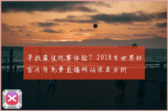 寻找最佳观赛体验？2018年世界杯官方与免费直播网站深度分析