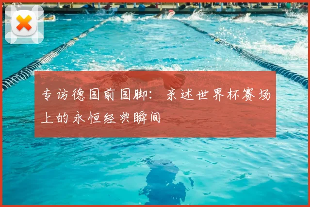 专访德国前国脚：亲述世界杯赛场上的永恒经典瞬间
