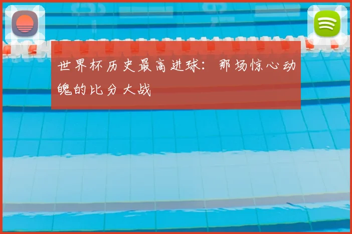 世界杯历史最高进球:那场惊心动魄的比分大战