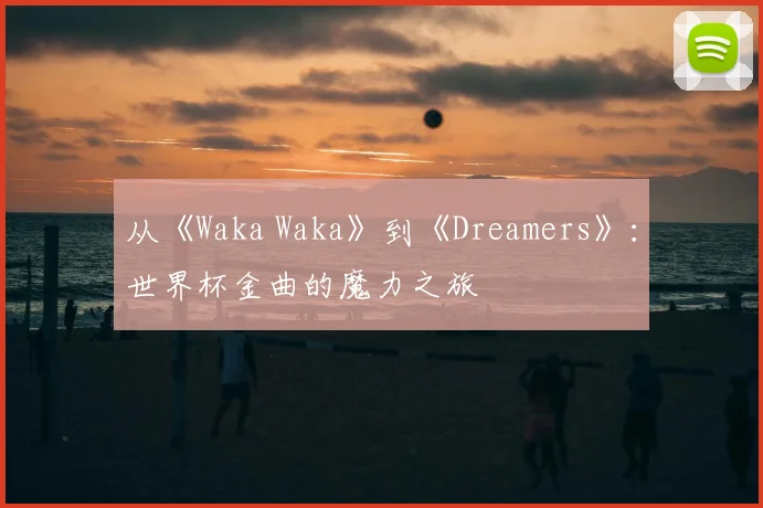 从《Waka Waka》到《Dreamers》：世界杯金曲的魔力之旅