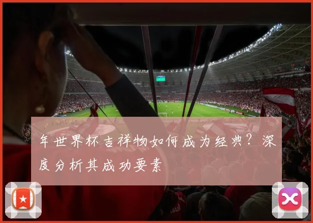 年世界杯吉祥物如何成为经典?深度分析其成功要素