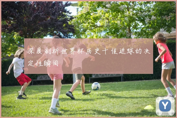 深度剖析世界杯历史十佳进球的决定性瞬间