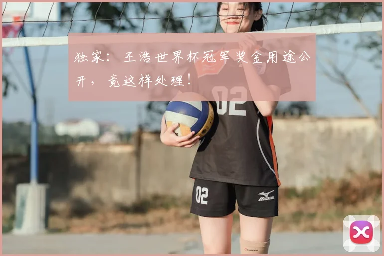 独家:王浩世界杯冠军奖金用途公开,竟这样处理!