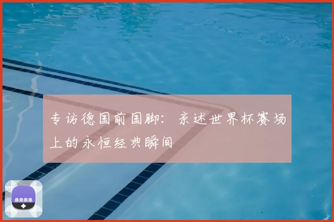 专访德国前国脚:亲述世界杯赛场上的永恒经典瞬间