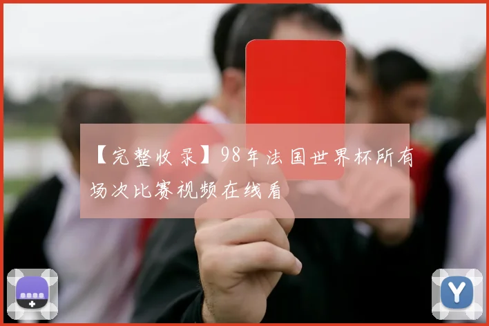 【完整收录】98年法国世界杯所有场次比赛视频在线看