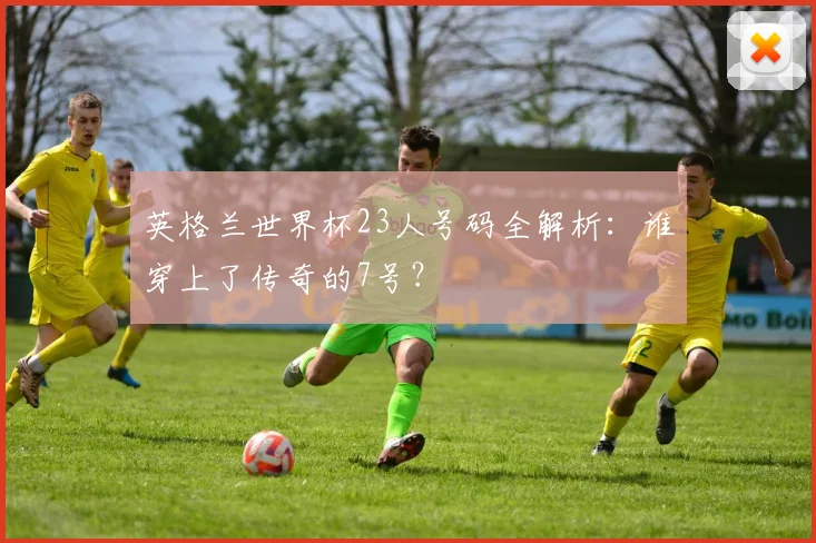 英格兰世界杯23人号码全解析:谁穿上了传奇的7号?