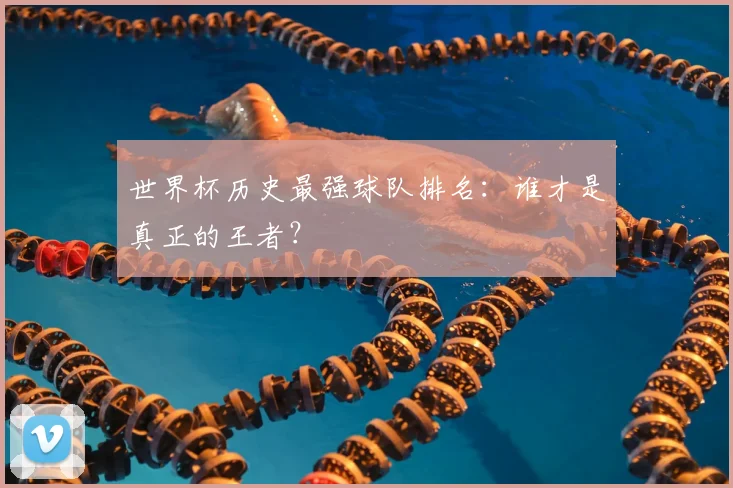 世界杯历史最强球队排名：谁才是真正的王者？